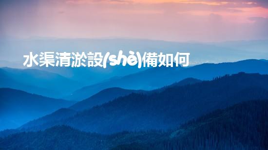 水渠清淤設(shè)備如何通過(guò)清淤技術(shù)有效提升水體環(huán)境質(zhì)量和生態(tài)平衡？